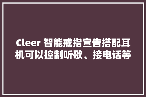 Cleer 智能戒指宣告搭配耳机可以控制听歌、接电话等