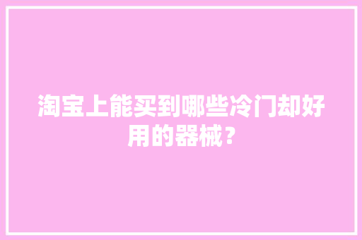 淘宝上能买到哪些冷门却好用的器械？ 淘宝上能买到哪些冷门却好用的器械？ 互联通信
