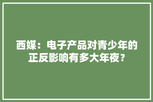 西媒：电子产品对青少年的正反影响有多大年夜？ 西媒：电子产品对青少年的正反影响有多大年夜？ 智能家居