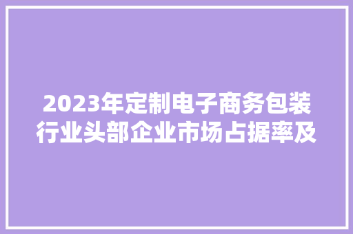 2023年定制电子商务包装行业头部企业市场占据率及排名调研申报