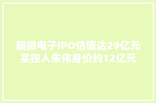 朝微电子IPO估值达29亿元实控人朱伟身价约12亿元
