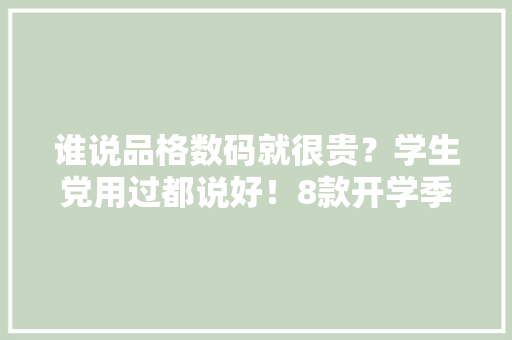 谁说品格数码就很贵？学生党用过都说好！8款开学季数码好物推荐 谁说品格数码就很贵？学生党用过都说好！8款开学季数码好物推荐 智能科技