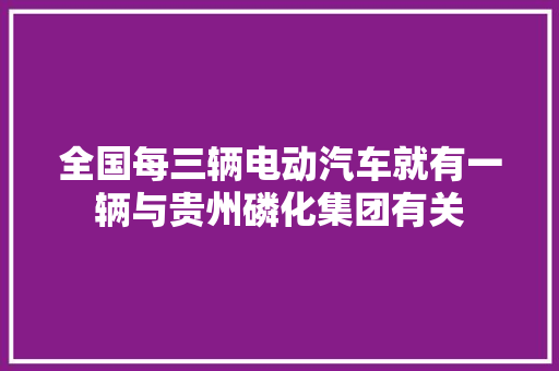 全国每三辆电动汽车就有一辆与贵州磷化集团有关 全国每三辆电动汽车就有一辆与贵州磷化集团有关 智能家居