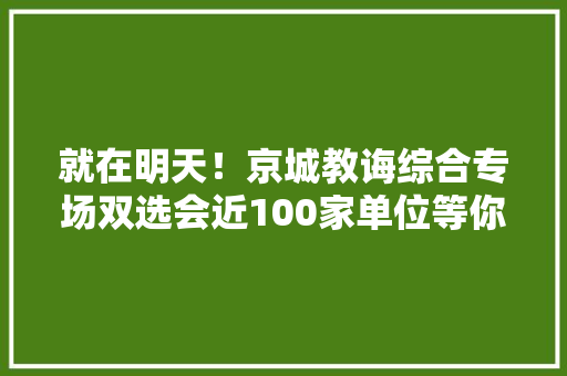 就在明天！京城教诲综合专场双选会近100家单位等你来！｜热点