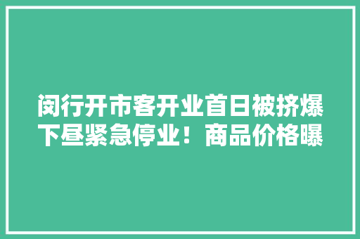 闵行开市客开业首日被挤爆下昼紧急停业！商品价格曝光