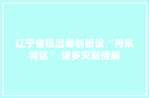 辽宁省提出筹划盼设“丹东特区” 诸多灾题待解
