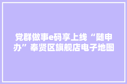 党群做事e码享上线“随申办”奉贤区旗舰店电子地图让做事更“接地气”→