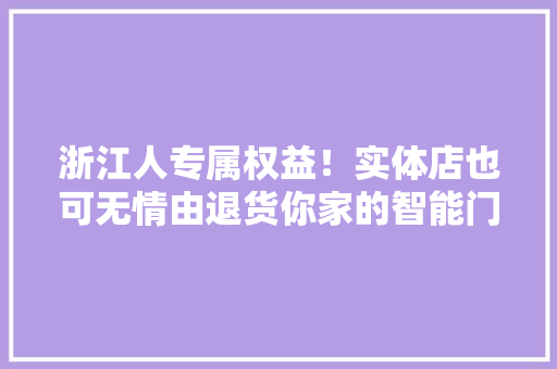 浙江人专属权益！实体店也可无情由退货你家的智能门锁、移动电源等被纳入“三包” 浙江人专属权益！实体店也可无情由退货你家的智能门锁、移动电源等被纳入“三包” 互联通信
