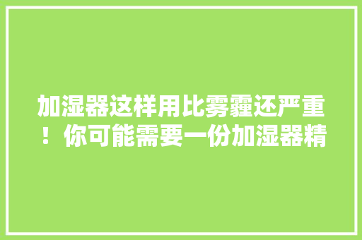 加湿器这样用比雾霾还严重！你可能需要一份加湿器精确运用指南 加湿器这样用比雾霾还严重！你可能需要一份加湿器精确运用指南 智能科技
