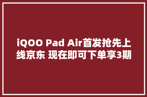 iQOO Pad Air首发抢先上线京东 现在即可下单享3期