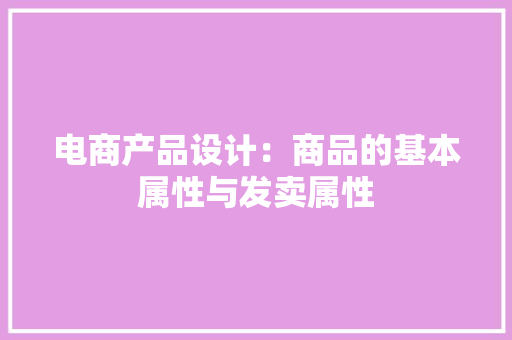 电商产品设计：商品的基本属性与发卖属性 电商产品设计：商品的基本属性与发卖属性 互联通信