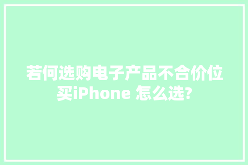 若何选购电子产品不合价位买iPhone 怎么选? 若何选购电子产品不合价位买iPhone 怎么选? 互联通信