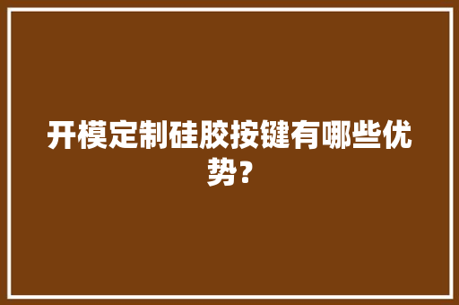 开模定制硅胶按键有哪些优势？