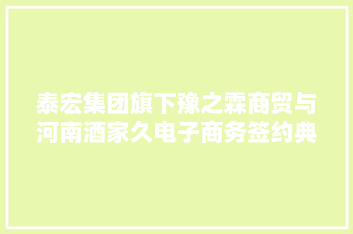 泰宏集团旗下豫之霖商贸与河南酒家久电子商务签约典礼圆满举行