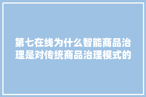 第七在线为什么智能商品治理是对传统商品治理模式的颠覆？
