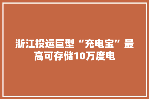 浙江投运巨型“充电宝”最高可存储10万度电