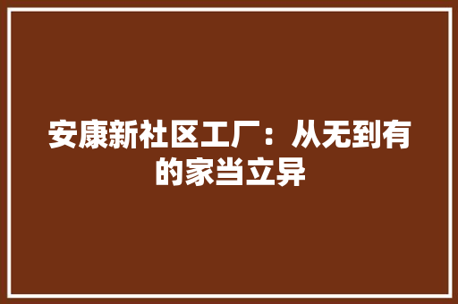 安康新社区工厂：从无到有的家当立异