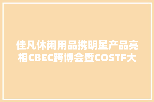 佳凡休闲用品携明星产品亮相CBEC跨博会暨COSTF大年夜户娘家当展 佳凡休闲用品携明星产品亮相CBEC跨博会暨COSTF大年夜户娘家当展 智能科技
