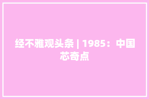 经不雅观头条 | 1985：中国芯奇点 经不雅观头条 | 1985：中国芯奇点 智能科技