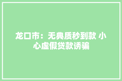 龙口市：无典质秒到款 小心虚假贷款诱骗 龙口市：无典质秒到款 小心虚假贷款诱骗 智能科技