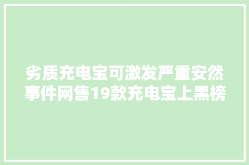劣质充电宝可激发严重安然事件网售19款充电宝上黑榜你买过吗 劣质充电宝可激发严重安然事件网售19款充电宝上黑榜你买过吗 智能科技