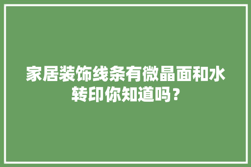 家居装饰线条有微晶面和水转印你知道吗？ 家居装饰线条有微晶面和水转印你知道吗？ 智能家居