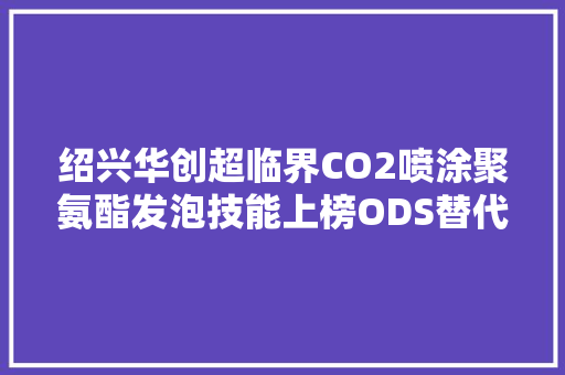 绍兴华创超临界CO2喷涂聚氨酯发泡技能上榜ODS替代品推荐名录 绍兴华创超临界CO2喷涂聚氨酯发泡技能上榜ODS替代品推荐名录 互联通信