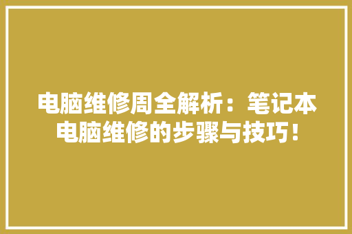 电脑维修周全解析：笔记本电脑维修的步骤与技巧！
