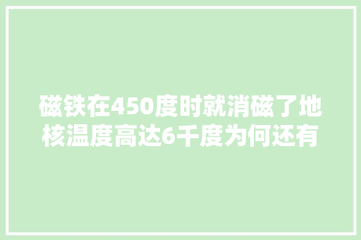 磁铁在450度时就消磁了地核温度高达6千度为何还有磁场？