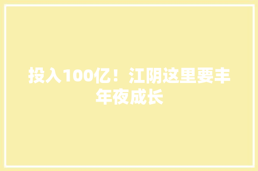 投入100亿！江阴这里要丰年夜成长