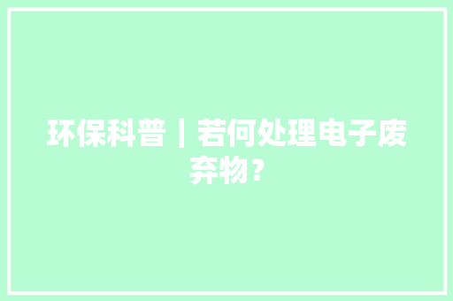 环保科普｜若何处理电子废弃物？
