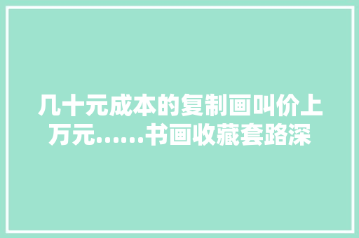 几十元成本的复制画叫价上万元……书画收藏套路深 几十元成本的复制画叫价上万元……书画收藏套路深 互联通信