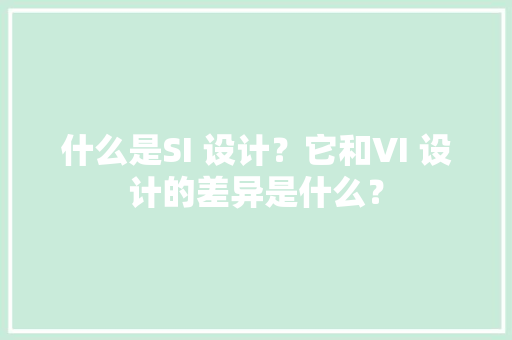 什么是SI 设计？它和VI 设计的差异是什么？ 什么是SI 设计？它和VI 设计的差异是什么？ 智能家居