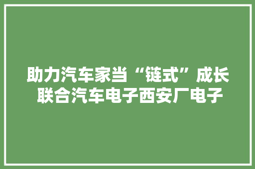 助力汽车家当“链式”成长 联合汽车电子西安厂电子控制器产品成功下线 助力汽车家当“链式”成长 联合汽车电子西安厂电子控制器产品成功下线 互联通信