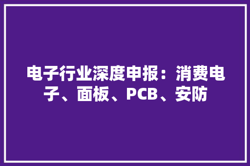 电子行业深度申报：消费电子、面板、PCB、安防 电子行业深度申报：消费电子、面板、PCB、安防 人工智能