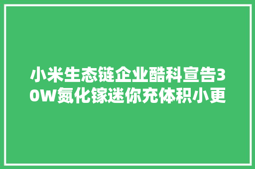 小米生态链企业酷科宣告30W氮化镓迷你充体积小更便携 小米生态链企业酷科宣告30W氮化镓迷你充体积小更便携 智能科技