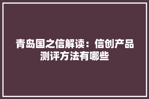 青岛国之信解读：信创产品测评方法有哪些