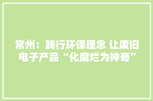 常州：践行环保理念 让废旧电子产品“化腐烂为神奇”
