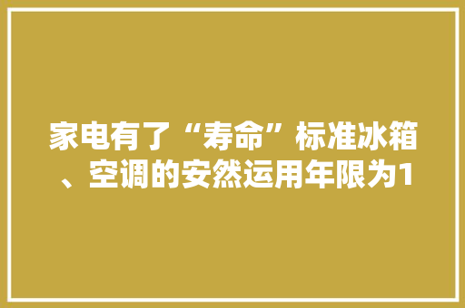 家电有了“寿命”标准冰箱、空调的安然运用年限为10年