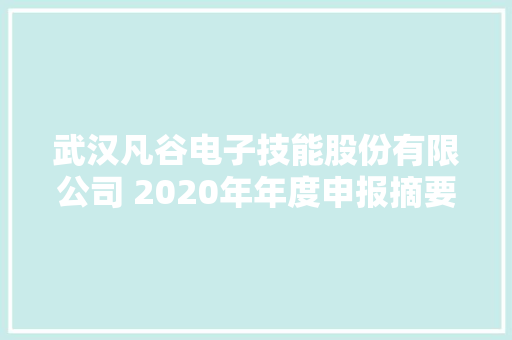 武汉凡谷电子技能股份有限公司 2020年年度申报摘要