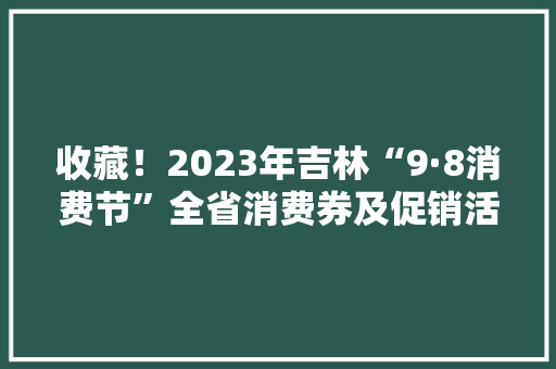 收藏！2023年吉林“9·8消费节”全省消费券及促销活动全览