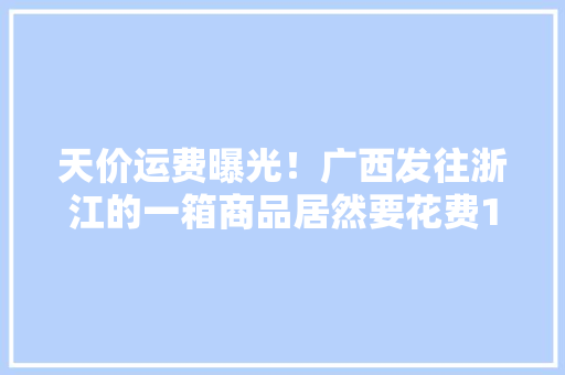天价运费曝光！广西发往浙江的一箱商品居然要花费155元！