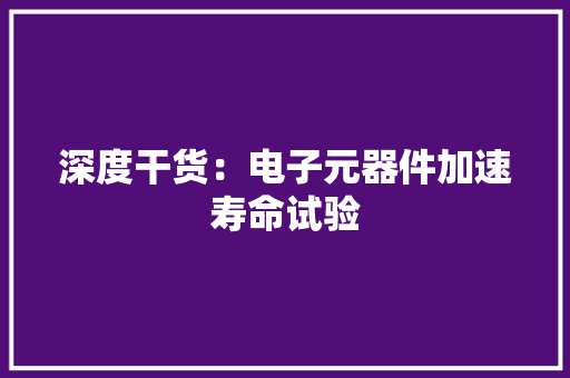 深度干货：电子元器件加速寿命试验