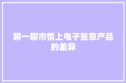 聊一聊市情上电子签章产品的差异
