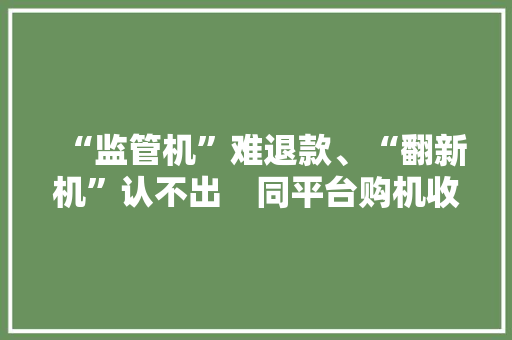 “监管机”难退款、“翻新机”认不出　同平台购机收受接收估价砍一半