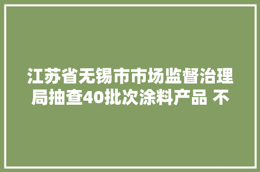 江苏省无锡市市场监督治理局抽查40批次涂料产品 不合格1批次