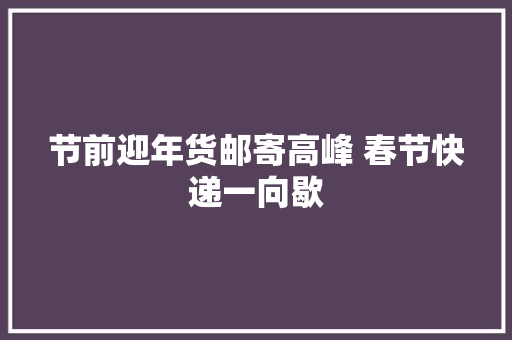 节前迎年货邮寄高峰 春节快递一向歇