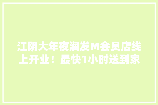 江阴大年夜润发M会员店线上开业！最快1小时送到家 江阴大年夜润发M会员店线上开业！最快1小时送到家 智能家居