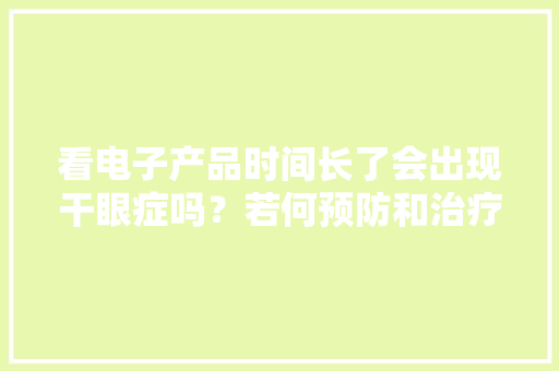 看电子产品时间长了会出现干眼症吗？若何预防和治疗干眼症？