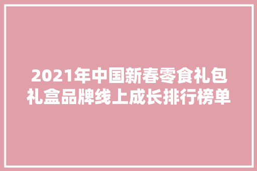 2021年中国新春零食礼包礼盒品牌线上成长排行榜单TOP10 2021年中国新春零食礼包礼盒品牌线上成长排行榜单TOP10 互联通信